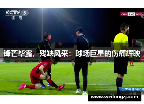 锋芒毕露，残缺风采：球场巨星的伤痛辉映