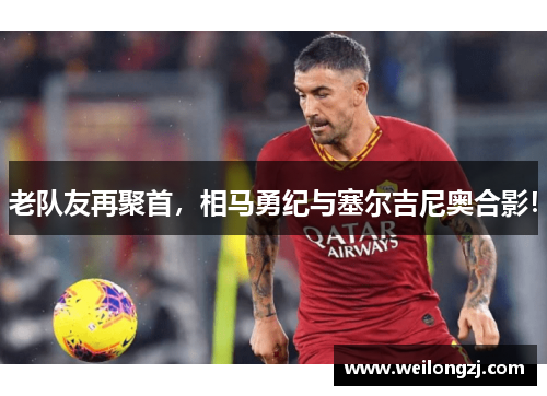 老队友再聚首，相马勇纪与塞尔吉尼奥合影！