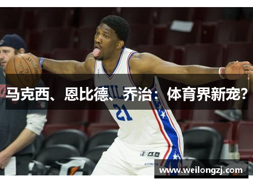马克西、恩比德、乔治：体育界新宠？